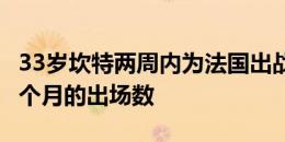 33岁坎特两周内为法国出战3场，追平过去35个月的出场数