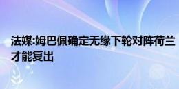 法媒:姆巴佩确定无缘下轮对阵荷兰，甚至可能至少1/4决赛才能复出