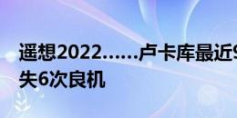 遥想2022……卢卡库最近99分钟大赛出场错失6次良机