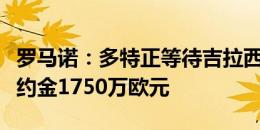 罗马诺：多特正等待吉拉西同意加盟，球员解约金1750万欧元