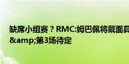 缺席小组赛？RMC:姆巴佩将戴面具，如无意外对荷兰缺席&第3场待定