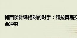 梅西谈针锋相对的对手：和拉莫斯交手多次，有时国家德比会冲突