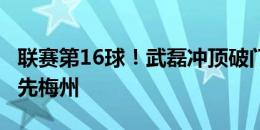 联赛第16球！武磊冲顶破门，海港客场2-0领先梅州