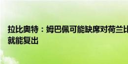 拉比奥特：姆巴佩可能缺席对荷兰比赛，但他是个战士很快就能复出