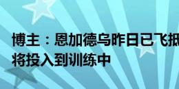 博主：恩加德乌昨日已飞抵北京，略做调整后将投入到训练中