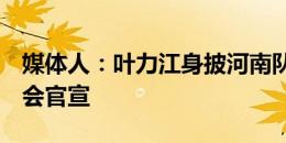 媒体人：叶力江身披河南队4号，预计很快就会官宣