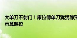 大单刀不射门！康拉德单刀犹犹豫豫带到没角度，边裁举旗示意越位