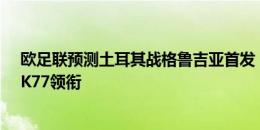 欧足联预测土耳其战格鲁吉亚首发：居勒尔、恰尔汗奥卢、K77领衔