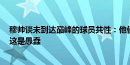 穆帅谈未到达巅峰的球员共性：他们认为自己比实际更好，这是愚蠢