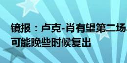 镜报：卢克-肖有望第二场小组赛登场，但更可能晚些时候复出