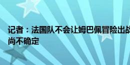 记者：法国队不会让姆巴佩冒险出战荷兰，对波兰能否出场尚不确定