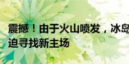 震撼！由于火山喷发，冰岛球队格林达维克被迫寻找新主场