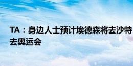 TA：身边人士预计埃德森将去沙特 曼城不阻拦阿尔瓦雷斯去奥运会