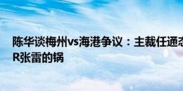 陈华谈梅州vs海港争议：主裁任通态度没问题 第一球是VAR张雷的锅