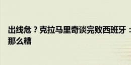 出线危？克拉马里奇谈完败西班牙：情况并没有结果看起来那么糟