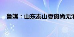 鲁媒：山东泰山夏窗尚无清晰的补强计划