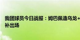 我团球员今日战报：姆巴佩造乌龙+伤退，卡马第71分钟替补出场