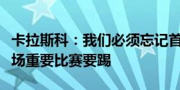 卡拉斯科：我们必须忘记首战的失利，还有两场重要比赛要踢