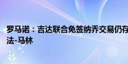 罗马诺：吉达联合免签纳乔交易仍存在问题 那不勒斯报价拉法-马林