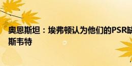 奥恩斯坦：埃弗顿认为他们的PSR缺口较小，不愿抛售布兰斯韦特