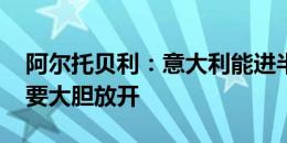 阿尔托贝利：意大利能进半决赛 踢西班牙需要大胆放开