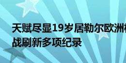 天赋尽显19岁居勒尔欧洲杯首秀世界波，一战刷新多项纪录