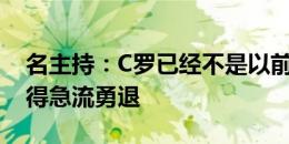 名主持：C罗已经不是以前的C罗了，他不懂得急流勇退