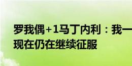 罗我偶+1马丁内利：我一直很喜欢C罗，他现在仍在继续征服