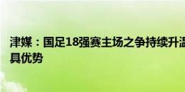 津媒：国足18强赛主场之争持续升温，首个主场北方城市更具优势