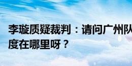 李璇质疑裁判：请问广州队这个球的判罚的难度在哪里呀？