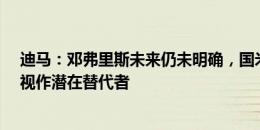 迪马：邓弗里斯未来仍未明确，国米将卡什&恩多耶视作潜在替代者