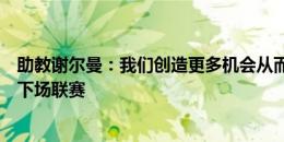 助教谢尔曼：我们创造更多机会从而拿下，更重要的是准备下场联赛