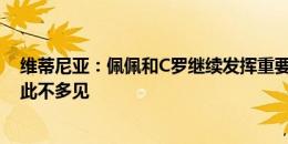 维蒂尼亚：佩佩和C罗继续发挥重要作用，这个年纪还能如此不多见