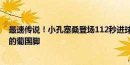 最速传说！小孔塞桑登场112秒进球，成大赛替补进球最快的葡国脚