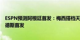 ESPN预测阿根廷首发：梅西搭档天使劳塔罗 恩佐缺席帕雷德斯首发