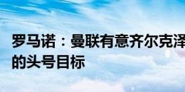 罗马诺：曼联有意齐尔克泽，但这并不是他们的头号目标