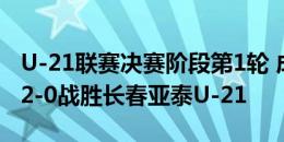 U-21联赛决赛阶段第1轮 成都蓉城U-21最终2-0战胜长春亚泰U-21