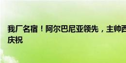 我厂名宿！阿尔巴尼亚领先，主帅西尔维尼奥跳到助教身上庆祝