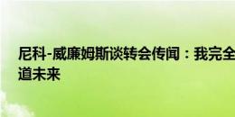 尼科-威廉姆斯谈转会传闻：我完全专注于欧洲杯，没人知道未来