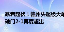 跌宕起伏！赣州失超级大单刀，1分钟后南通破门2-1再度超出