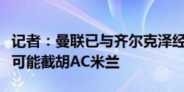 记者：曼联已与齐尔克泽经纪人开始谈判，很可能截胡AC米兰