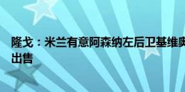 隆戈：米兰有意阿森纳左后卫基维奥尔，枪手尚未决定是否出售