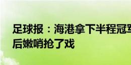 足球报：海港拿下半程冠军，但比赛却被90后嫩哨抢了戏