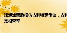 球迷涂黑脸模仿古利特惹争议，古利特本人回应：我倒是感觉很荣幸