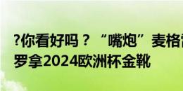 ?你看好吗？“嘴炮”麦格雷戈压6万美元赌C罗拿2024欧洲杯金靴