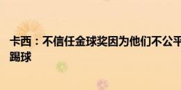 卡西：不信任金球奖因为他们不公平 现在每个人都想来皇马踢球