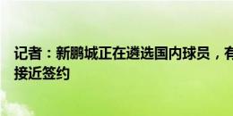 记者：新鹏城正在遴选国内球员，有球员已经签约也有球员接近签约