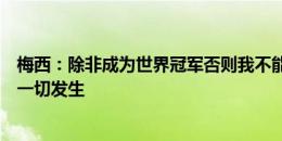 梅西：除非成为世界冠军否则我不能离开足球，感谢上帝让一切发生