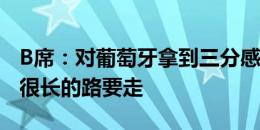 B席：对葡萄牙拿到三分感到高兴，我们还有很长的路要走