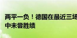 两平一负！德国在最近三场对阵匈牙利的比赛中未尝胜绩